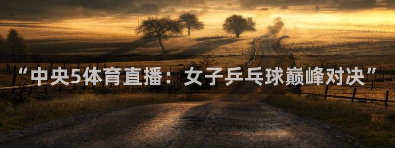 黑白直体育直播：“中央5体育直播：女子乒乓球巅峰对决”